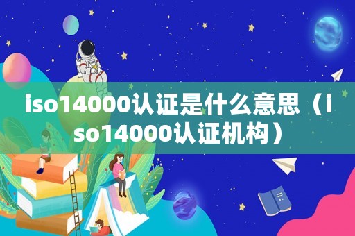 iso14000認證是什么意思（iso14000認證機構）