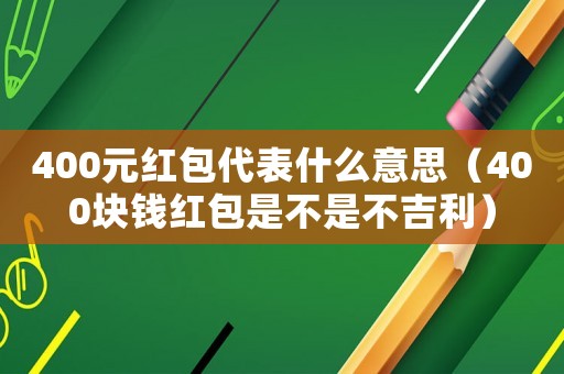 400元紅包代表什么意思（400塊錢紅包是不是不吉利）