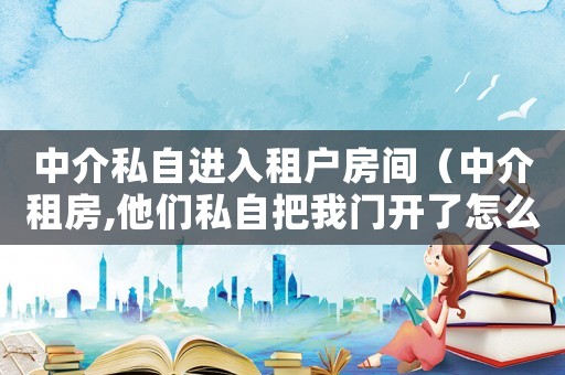 中介私自進入租戶房間（中介租房,他們私自把我門開了怎么辦）