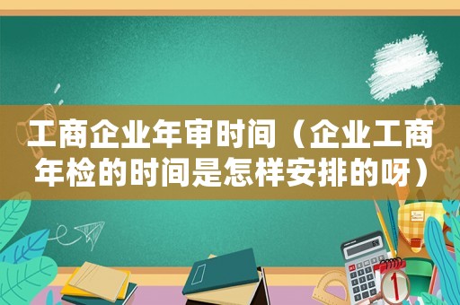 工商企業(yè)年審時間（企業(yè)工商年檢的時間是怎樣安排的呀）