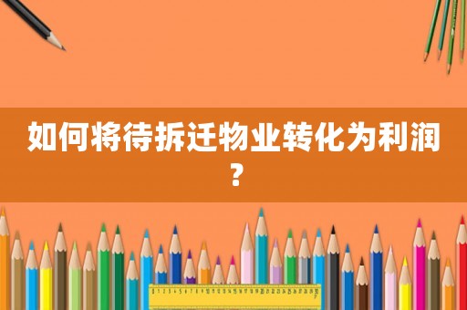 如何將待拆遷物業(yè)轉(zhuǎn)化為利潤？