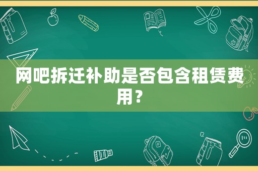 網吧拆遷補助是否包含租賃費用？