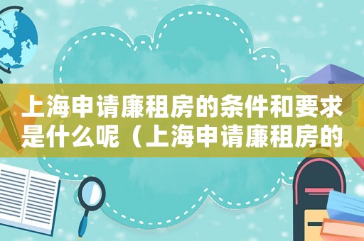 上海申請廉租房的條件和要求是什么呢（上海申請廉租房的條件和要求是什么）
