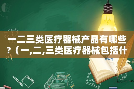 一二三類醫療器械產品有哪些?（一,二,三類醫療器械包括什么內容）