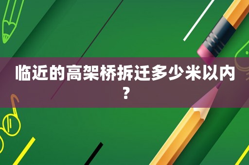 臨近的高架橋拆遷多少米以內？