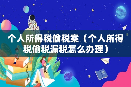 個人所得稅偷稅案（個人所得稅偷稅漏稅怎么辦理）