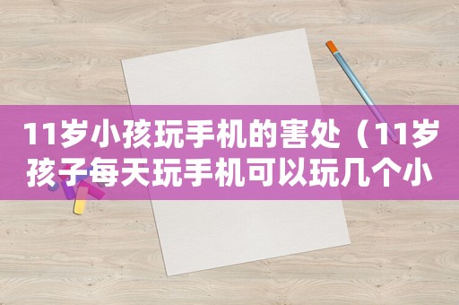 11歲小孩玩手機的害處（11歲孩子每天玩手機可以玩幾個小時）