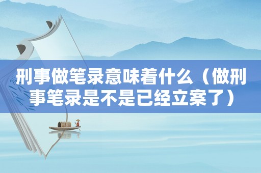 刑事做筆錄意味著什么（做刑事筆錄是不是已經立案了）
