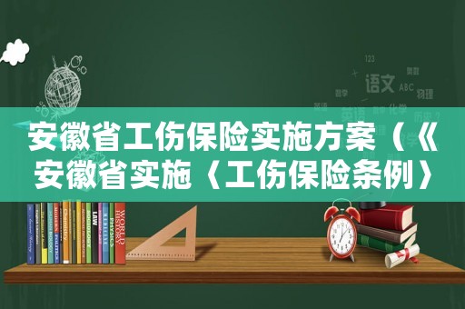 安徽省工傷保險實施方案（《安徽省實施〈工傷保險條例〉辦法》）