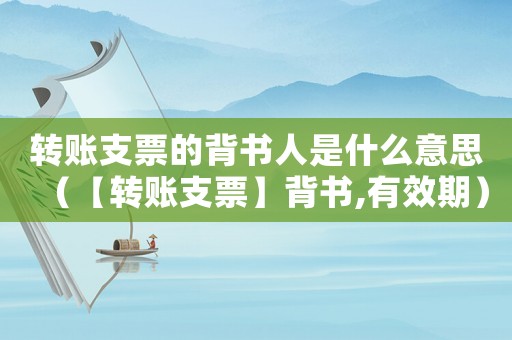 轉賬支票的背書人是什么意思（【轉賬支票】背書,有效期）