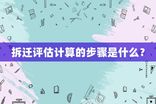 拆遷評估計算的步驟是什么？