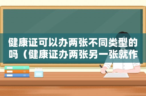健康證可以辦兩張不同類型的嗎（健康證辦兩張另一張就作廢嘛）