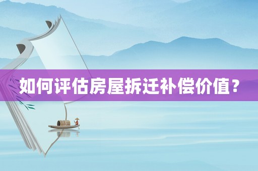 如何評估房屋拆遷補償價值？