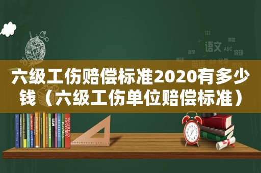 六級工傷賠償標準2020有多少錢（六級工傷單位賠償標準）