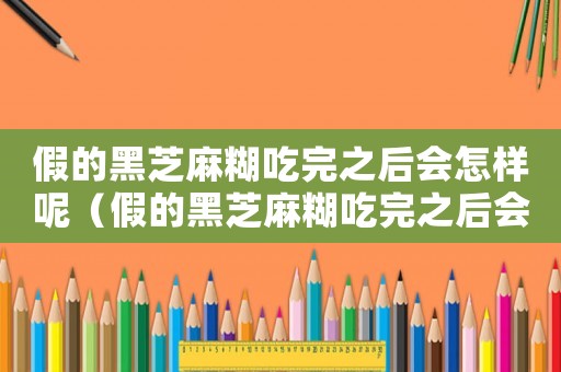 假的黑芝麻糊吃完之后會怎樣呢（假的黑芝麻糊吃完之后會怎樣）