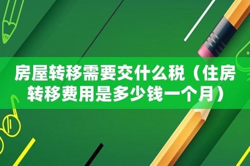 房屋轉(zhuǎn)移需要交什么稅（住房轉(zhuǎn)移費(fèi)用是多少錢一個(gè)月）