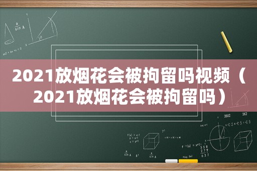 2021放煙花會被拘留嗎視頻（2021放煙花會被拘留嗎）
