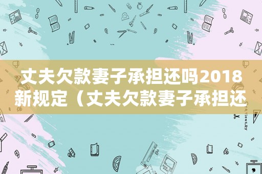 丈夫欠款妻子承擔還嗎2018新規定（丈夫欠款妻子承擔還款責任嗎合法嗎）