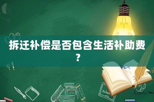 拆遷補償是否包含生活補助費？