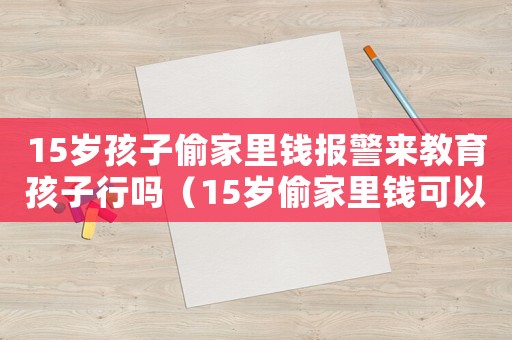 15歲孩子偷家里錢報(bào)警來(lái)教育孩子行嗎（15歲偷家里錢可以報(bào)警嗎）