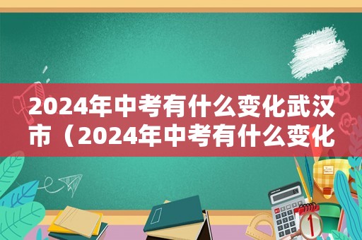 2024年中考有什么變化武漢市（2024年中考有什么變化）