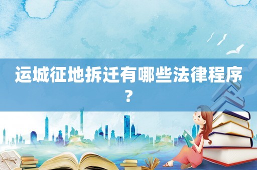 運(yùn)城征地拆遷有哪些法律程序?