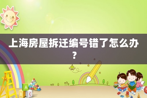 上海房屋拆遷編號錯了怎么辦？
