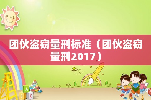 團(tuán)伙盜竊量刑標(biāo)準(zhǔn)（團(tuán)伙盜竊量刑2017）