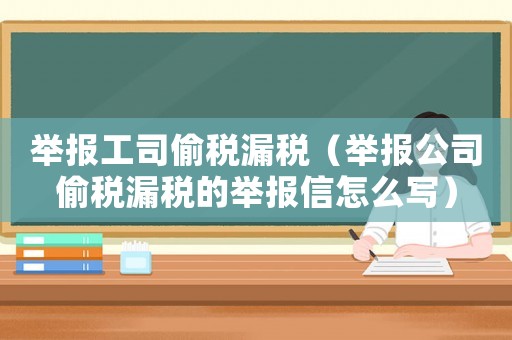 舉報工司偷稅漏稅（舉報公司偷稅漏稅的舉報信怎么寫）