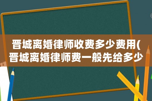 晉城離婚律師收費多少費用(晉城離婚律師費一般先給多少錢)