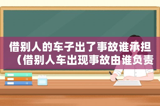 借別人的車(chē)子出了事故誰(shuí)承擔(dān)（借別人車(chē)出現(xiàn)事故由誰(shuí)負(fù)責(zé)任）