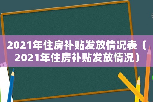 2021年住房補貼發放情況表（2021年住房補貼發放情況）