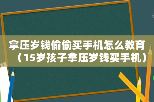 拿壓歲錢偷偷買手機怎么教育（15歲孩子拿壓歲錢買手機）
