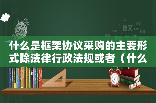 什么是框架協(xié)議采購的主要形式除法律行政法規(guī)或者（什么是框架協(xié)議采購的主要形式）