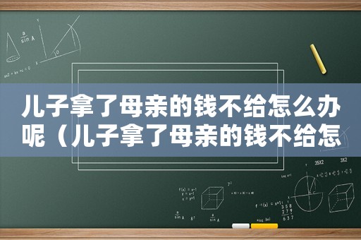 兒子拿了母親的錢不給怎么辦呢（兒子拿了母親的錢不給怎么辦）