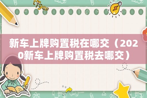 新車上牌購置稅在哪交（2020新車上牌購置稅去哪交）