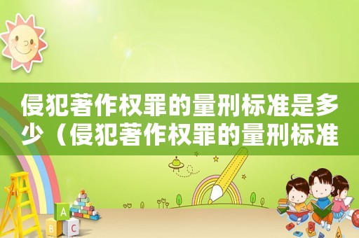 侵犯著作權罪的量刑標準是多少（侵犯著作權罪的量刑標準是多少）
