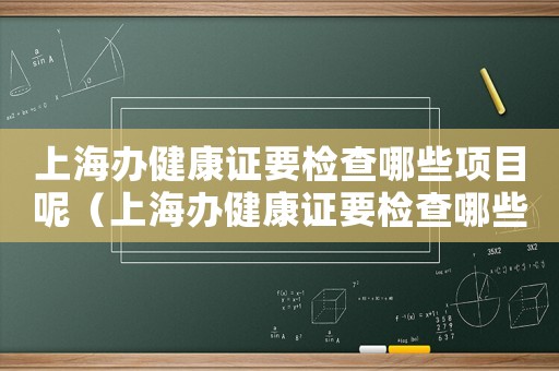 上海辦健康證要檢查哪些項目呢（上海辦健康證要檢查哪些項目）