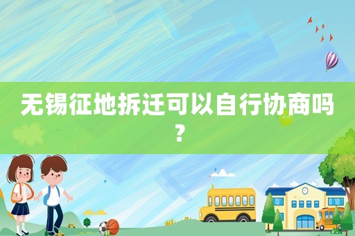 無錫征地拆遷可以自行協商嗎？