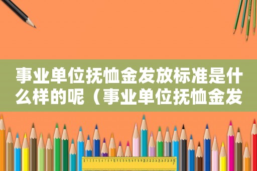 事業(yè)單位撫恤金發(fā)放標準是什么樣的呢（事業(yè)單位撫恤金發(fā)放標準是什么樣的）