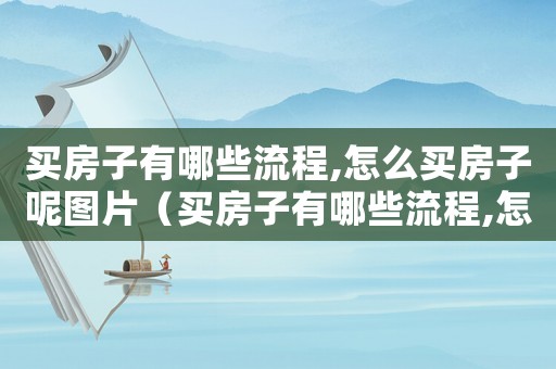 買房子有哪些流程,怎么買房子呢圖片（買房子有哪些流程,怎么買房子呢）