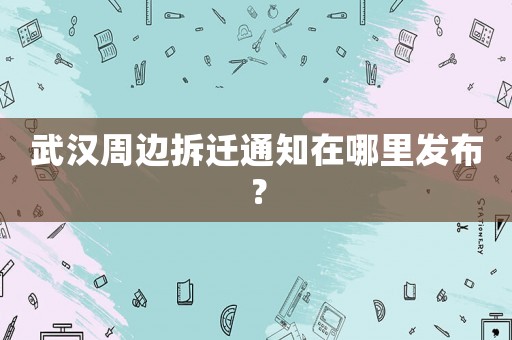武漢周邊拆遷通知在哪里發(fā)布？