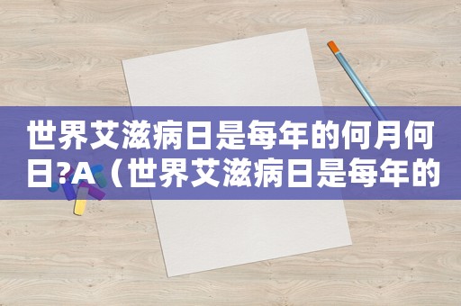 世界艾滋病日是每年的何月何日?A（世界艾滋病日是每年的何月何日）