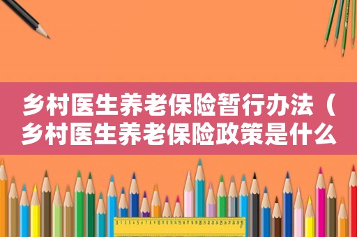 鄉村醫生養老保險暫行辦法（鄉村醫生養老保險政策是什么意思）