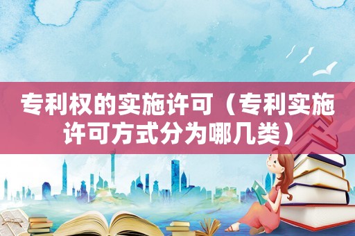 專利權的實施許可（專利實施許可方式分為哪幾類）