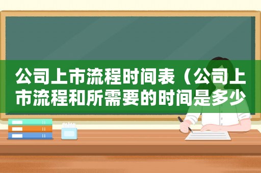 公司上市流程時間表（公司上市流程和所需要的時間是多少）