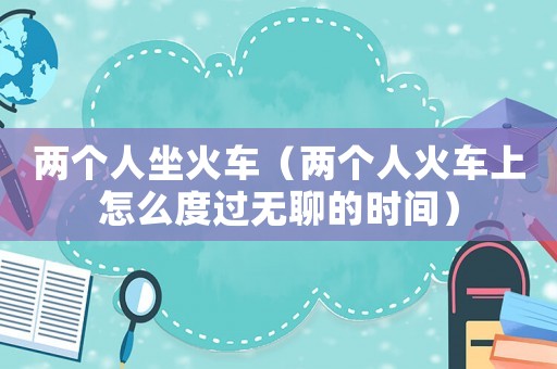 兩個人坐火車（兩個人火車上怎么度過無聊的時間）