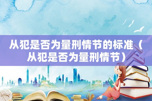 從犯是否為量刑情節的標準（從犯是否為量刑情節）