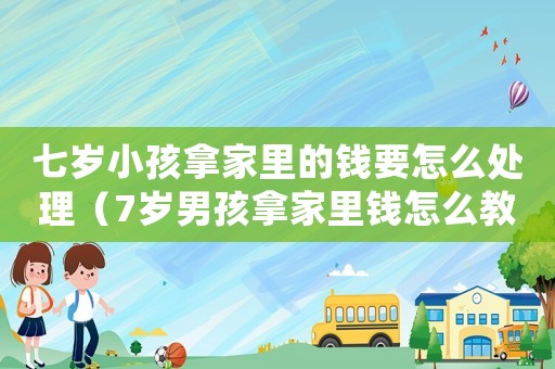 七歲小孩拿家里的錢要怎么處理（7歲男孩拿家里錢怎么教育）