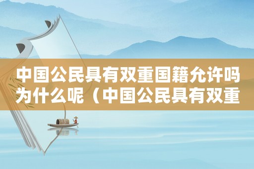 中國公民具有雙重國籍允許嗎為什么呢（中國公民具有雙重國籍允許嗎為什么）
